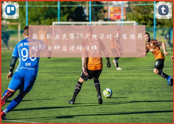 国安队历史第29次绝杀对手客场再创85分钟后逆转佳绩
