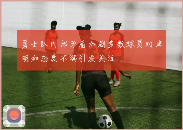 勇士队内部矛盾加剧多数球员对库明加态度不满引发关注