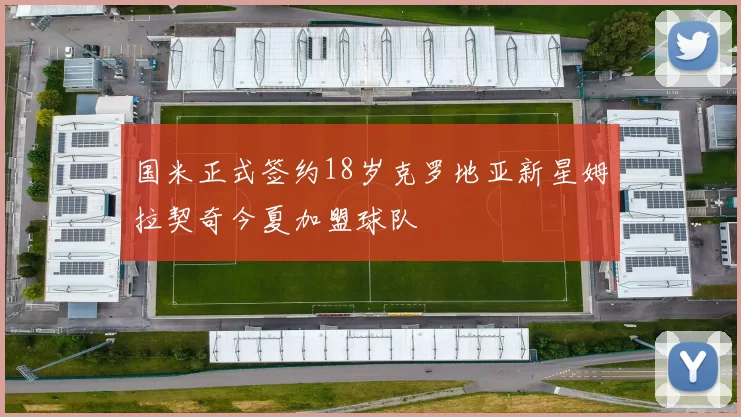 国米正式签约18岁克罗地亚新星姆拉契奇今夏加盟球队