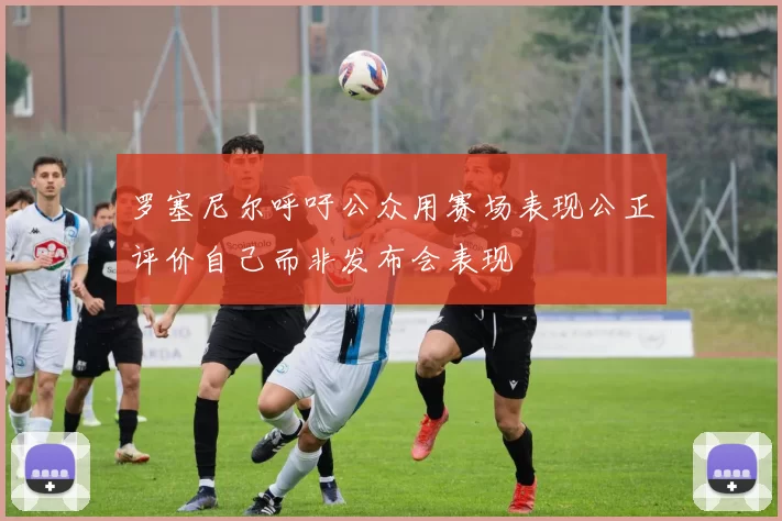罗塞尼尔呼吁公众用赛场表现公正评价自己而非发布会表现
