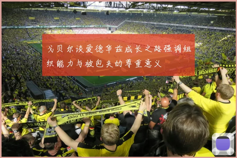 戈贝尔谈爱德华兹成长之路强调组织能力与被包夹的尊重意义