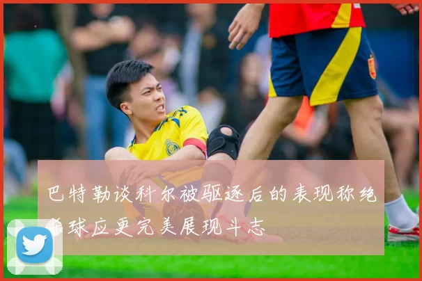 巴特勒谈科尔被驱逐后的表现称绝杀球应更完美展现斗志