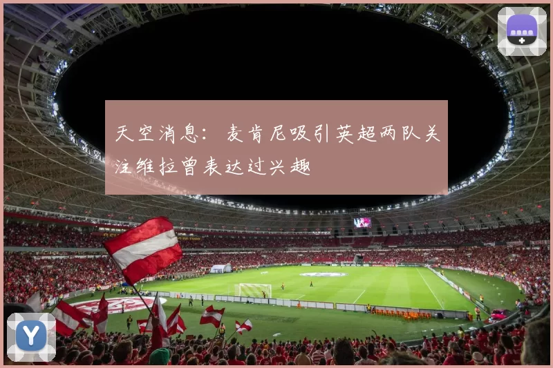 天空消息：麦肯尼吸引英超两队关注维拉曾表达过兴趣