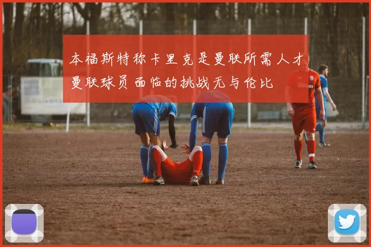 本福斯特称卡里克是曼联所需人才曼联球员面临的挑战无与伦比